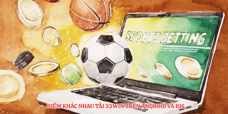  Điểm khác nhau tải 33Win trên android và ios