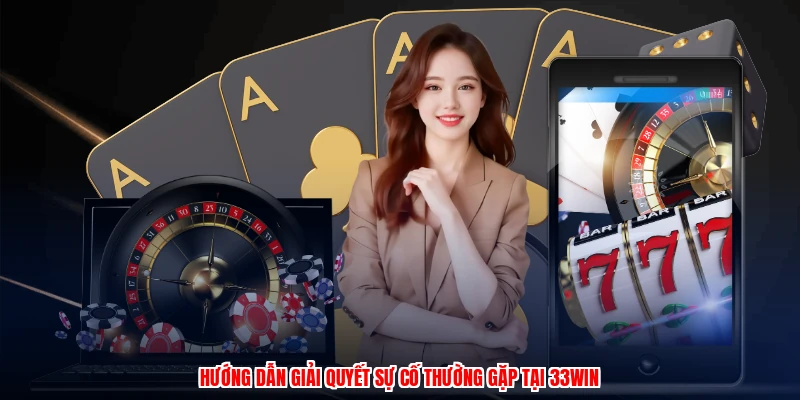 Hướng dẫn giải quyết sự cố thường gặp tại 33Win