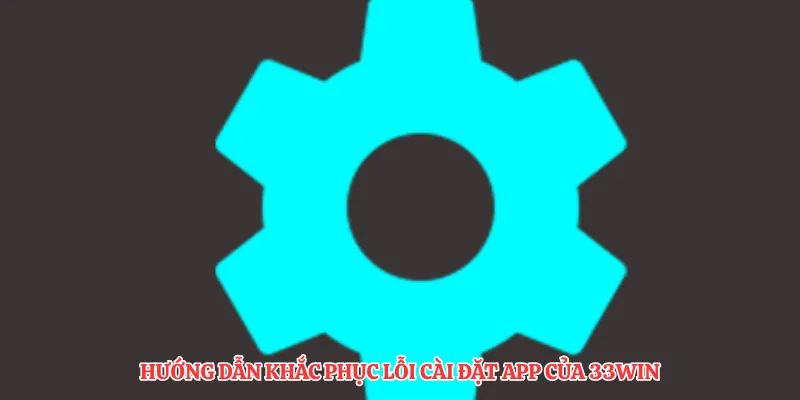 Hướng dẫn khắc phục lỗi cài đặt app của 33Win