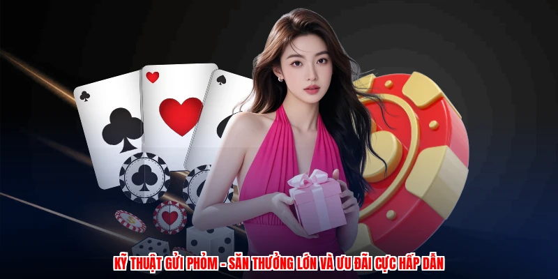 Kỹ Thuật Gửi Phỏm - Săn Thưởng Lớn Và Ưu Đãi Cực Hấp Dẫn